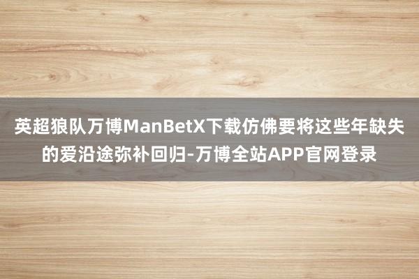 英超狼队万博ManBetX下载仿佛要将这些年缺失的爱沿途弥补回归-万博全站APP官网登录
