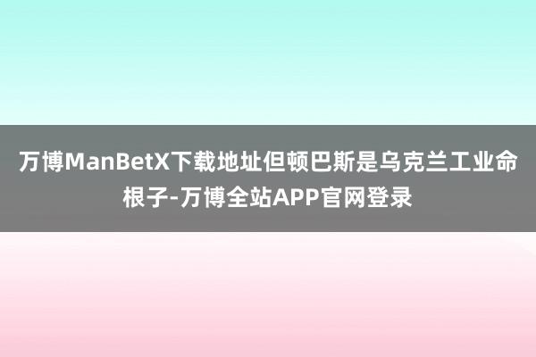 万博ManBetX下载地址但顿巴斯是乌克兰工业命根子-万博全站APP官网登录