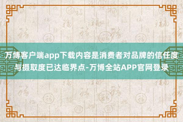 万博客户端app下载内容是消费者对品牌的信任度与摄取度已达临界点-万博全站APP官网登录