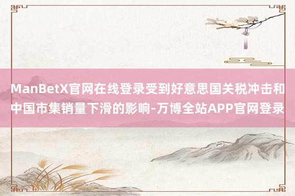 ManBetX官网在线登录受到好意思国关税冲击和中国市集销量下滑的影响-万博全站APP官网登录