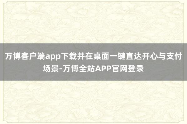 万博客户端app下载并在桌面一键直达开心与支付场景-万博全站APP官网登录