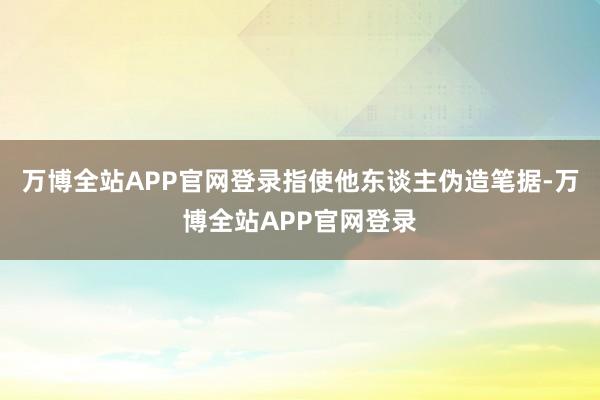 万博全站APP官网登录指使他东谈主伪造笔据-万博全站APP官网登录