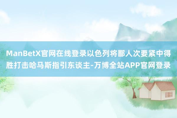 ManBetX官网在线登录以色列将鄙人次要紧中得胜打击哈马斯指引东谈主-万博全站APP官网登录