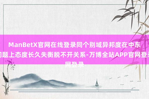 ManBetX官网在线登录同个别域异邦度在中东问题上态度长久失衡脱不开关系-万博全站APP官网登录