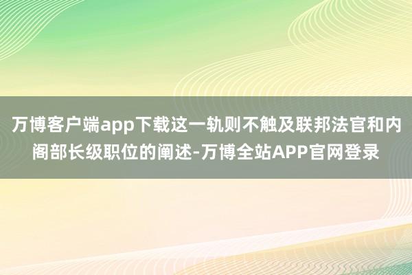 万博客户端app下载这一轨则不触及联邦法官和内阁部长级职位的阐述-万博全站APP官网登录