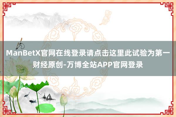 ManBetX官网在线登录请点击这里此试验为第一财经原创-万博全站APP官网登录