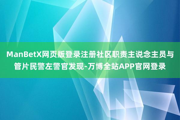 ManBetX网页版登录注册社区职责主说念主员与管片民警左警官发现-万博全站APP官网登录