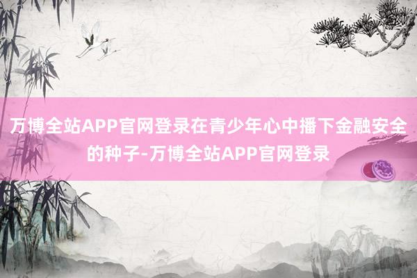 万博全站APP官网登录在青少年心中播下金融安全的种子-万博全站APP官网登录