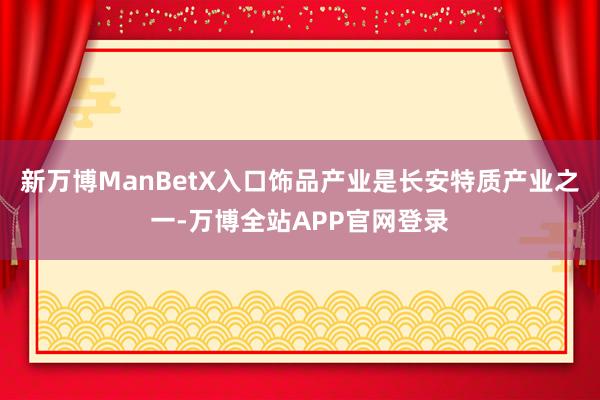 新万博ManBetX入口饰品产业是长安特质产业之一-万博全站APP官网登录