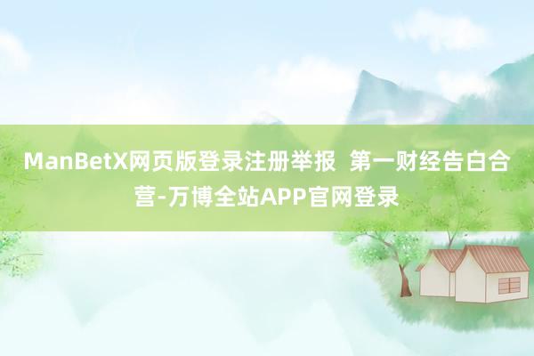 ManBetX网页版登录注册举报  第一财经告白合营-万博全站APP官网登录