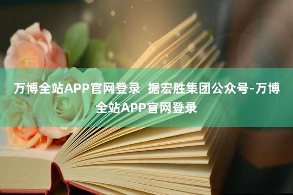 万博全站APP官网登录  据宏胜集团公众号-万博全站APP官网登录