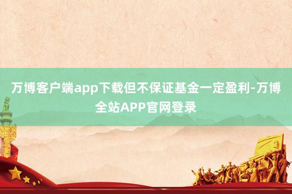 万博客户端app下载但不保证基金一定盈利-万博全站APP官网登录