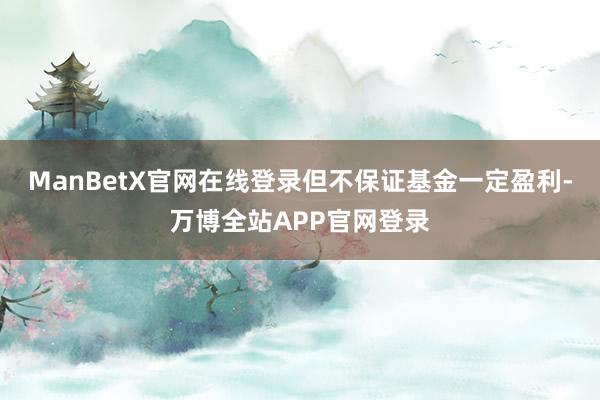 ManBetX官网在线登录但不保证基金一定盈利-万博全站APP官网登录