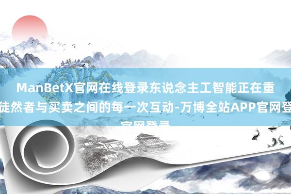ManBetX官网在线登录东说念主工智能正在重塑徒然者与买卖之间的每一次互动-万博全站APP官网登录