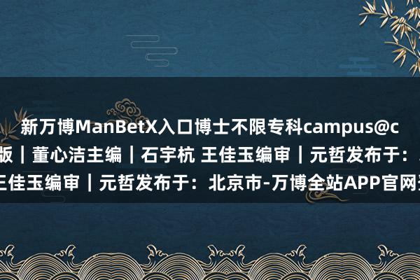 新万博ManBetX入口博士不限专科campus@centurygames.com排版｜董心洁主编｜石宇杭 王佳玉编审｜元哲发布于：北京市-万博全站APP官网登录