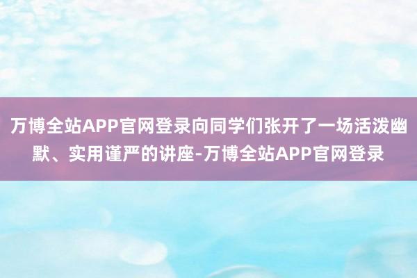 万博全站APP官网登录向同学们张开了一场活泼幽默、实用谨严的讲座-万博全站APP官网登录