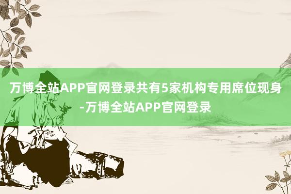 万博全站APP官网登录共有5家机构专用席位现身-万博全站APP官网登录