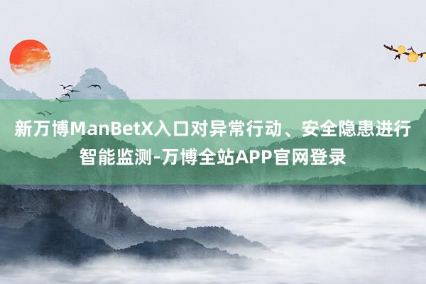 新万博ManBetX入口对异常行动、安全隐患进行智能监测-万博全站APP官网登录