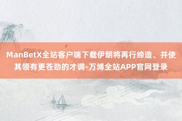 ManBetX全站客户端下载伊朗将再行缔造、并使其领有更苍劲的才调-万博全站APP官网登录