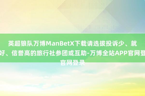 英超狼队万博ManBetX下载请选拔投诉少、就业好、信誉高的旅行社参团或互助-万博全站APP官网登录