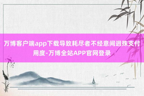 万博客户端app下载导致耗尽者不经意间迥殊支付用度-万博全站APP官网登录