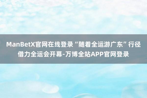 ManBetX官网在线登录“随着全运游广东”行径借力全运会开幕-万博全站APP官网登录