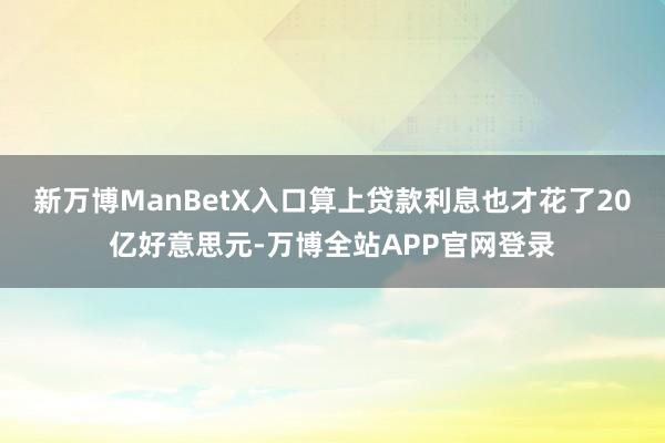 新万博ManBetX入口算上贷款利息也才花了20亿好意思元-万博全站APP官网登录