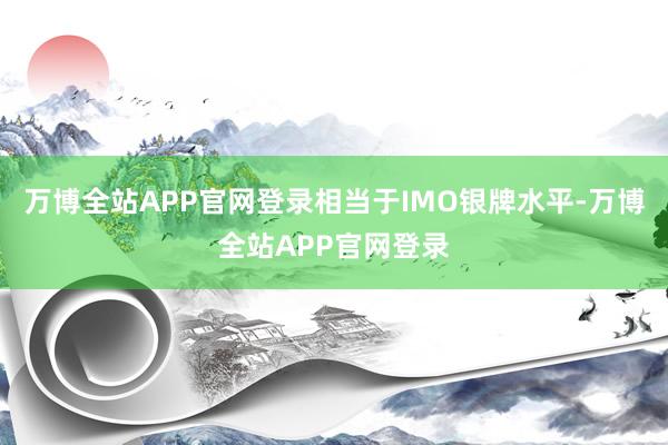 万博全站APP官网登录相当于IMO银牌水平-万博全站APP官网登录