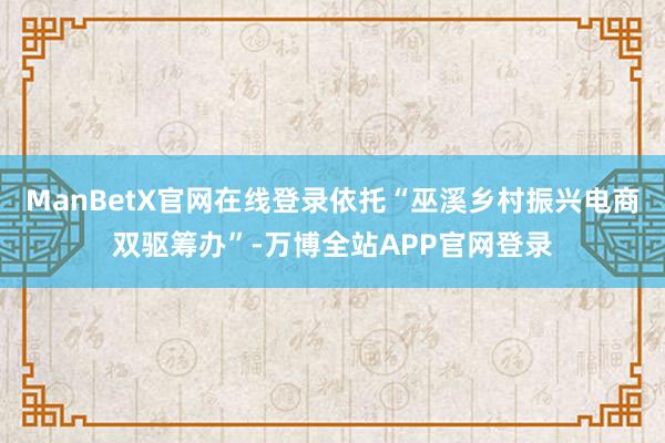 ManBetX官网在线登录依托“巫溪乡村振兴电商双驱筹办”-万博全站APP官网登录