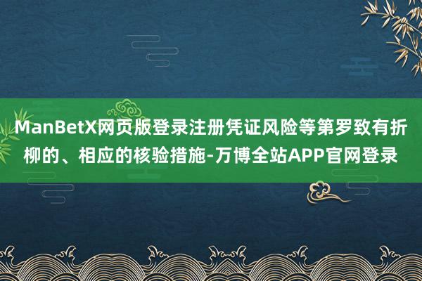 ManBetX网页版登录注册凭证风险等第罗致有折柳的、相应的核验措施-万博全站APP官网登录