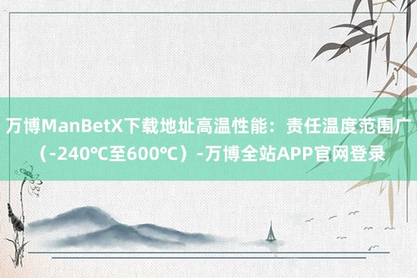 万博ManBetX下载地址高温性能：责任温度范围广（-240℃至600℃）-万博全站APP官网登录