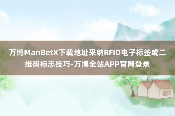 万博ManBetX下载地址采纳RFID电子标签或二维码标志技巧-万博全站APP官网登录