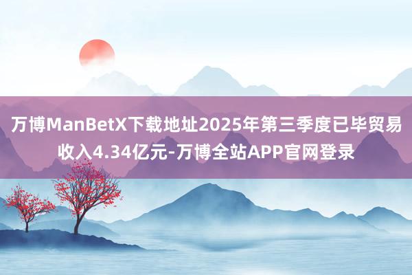 万博ManBetX下载地址2025年第三季度已毕贸易收入4.34亿元-万博全站APP官网登录