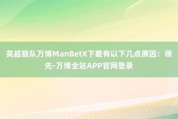 英超狼队万博ManBetX下载有以下几点原因：领先-万博全站APP官网登录