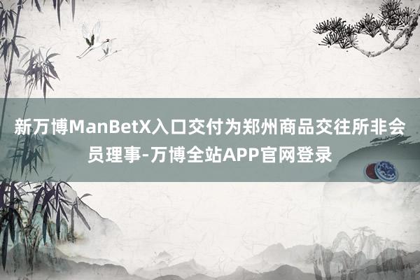新万博ManBetX入口交付为郑州商品交往所非会员理事-万博全站APP官网登录