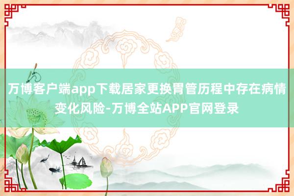 万博客户端app下载居家更换胃管历程中存在病情变化风险-万博全站APP官网登录