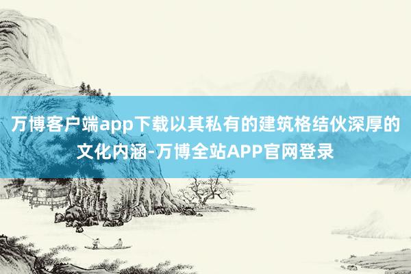 万博客户端app下载以其私有的建筑格结伙深厚的文化内涵-万博全站APP官网登录