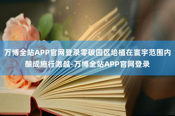万博全站APP官网登录零碳园区培植在寰宇范围内酿成施行激越-万博全站APP官网登录