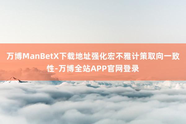 万博ManBetX下载地址强化宏不雅计策取向一致性-万博全站APP官网登录