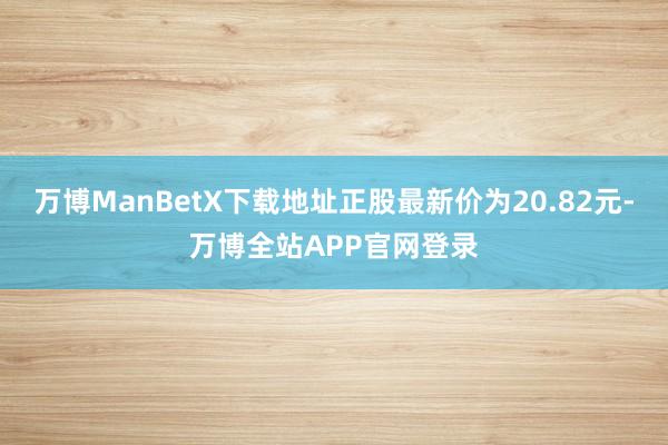万博ManBetX下载地址正股最新价为20.82元-万博全站APP官网登录