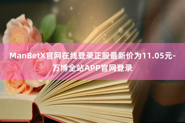 ManBetX官网在线登录正股最新价为11.05元-万博全站APP官网登录