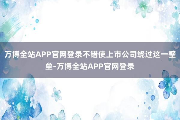 万博全站APP官网登录不错使上市公司绕过这一壁垒-万博全站APP官网登录