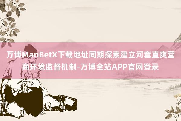 万博ManBetX下载地址同期探索建立河套直爽营商环境监督机制-万博全站APP官网登录