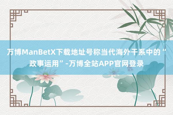万博ManBetX下载地址号称当代海外干系中的“政事运用”-万博全站APP官网登录