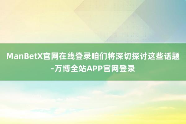 ManBetX官网在线登录咱们将深切探讨这些话题-万博全站APP官网登录