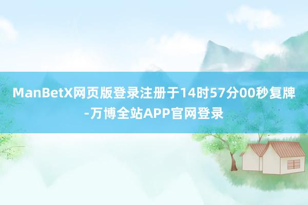 ManBetX网页版登录注册于14时57分00秒复牌-万博全站APP官网登录