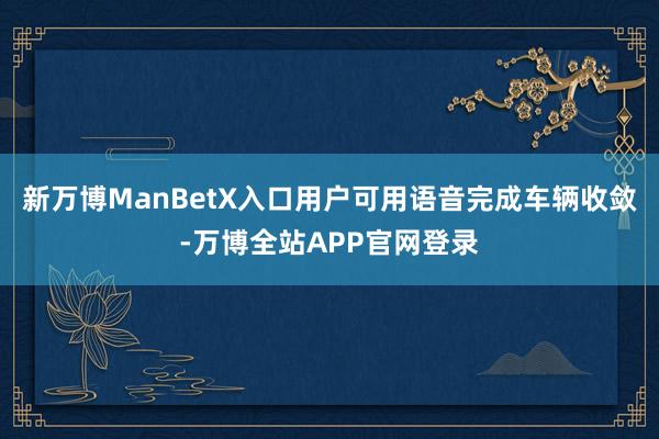 新万博ManBetX入口用户可用语音完成车辆收敛-万博全站APP官网登录