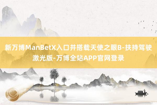 新万博ManBetX入口并搭载天使之眼B-扶持驾驶激光版-万博全站APP官网登录