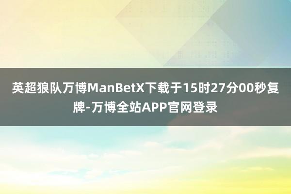 英超狼队万博ManBetX下载于15时27分00秒复牌-万博全站APP官网登录