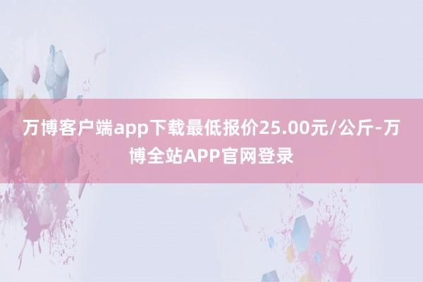 万博客户端app下载最低报价25.00元/公斤-万博全站APP官网登录